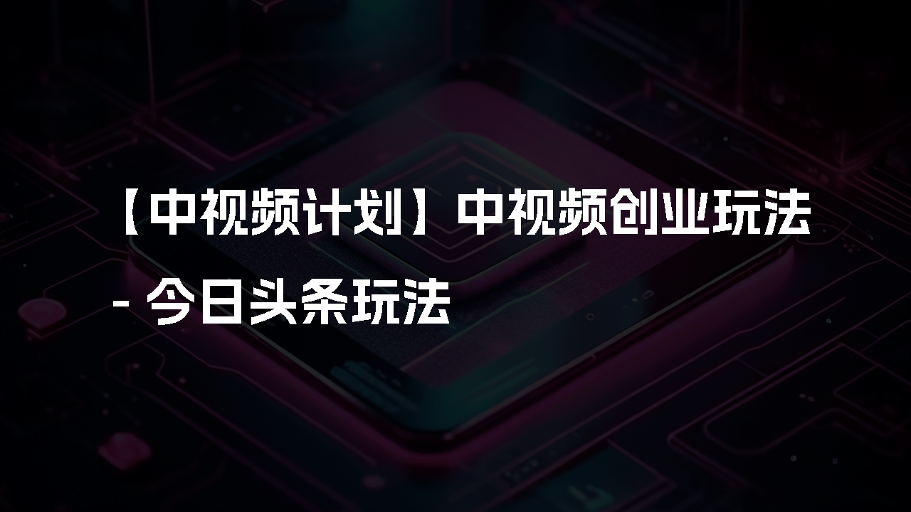 【中视频计划】中视频创业玩法 - 今日头条玩法