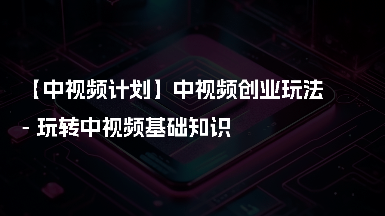 【中视频计划】中视频创业玩法 - 玩转中视频基础知识