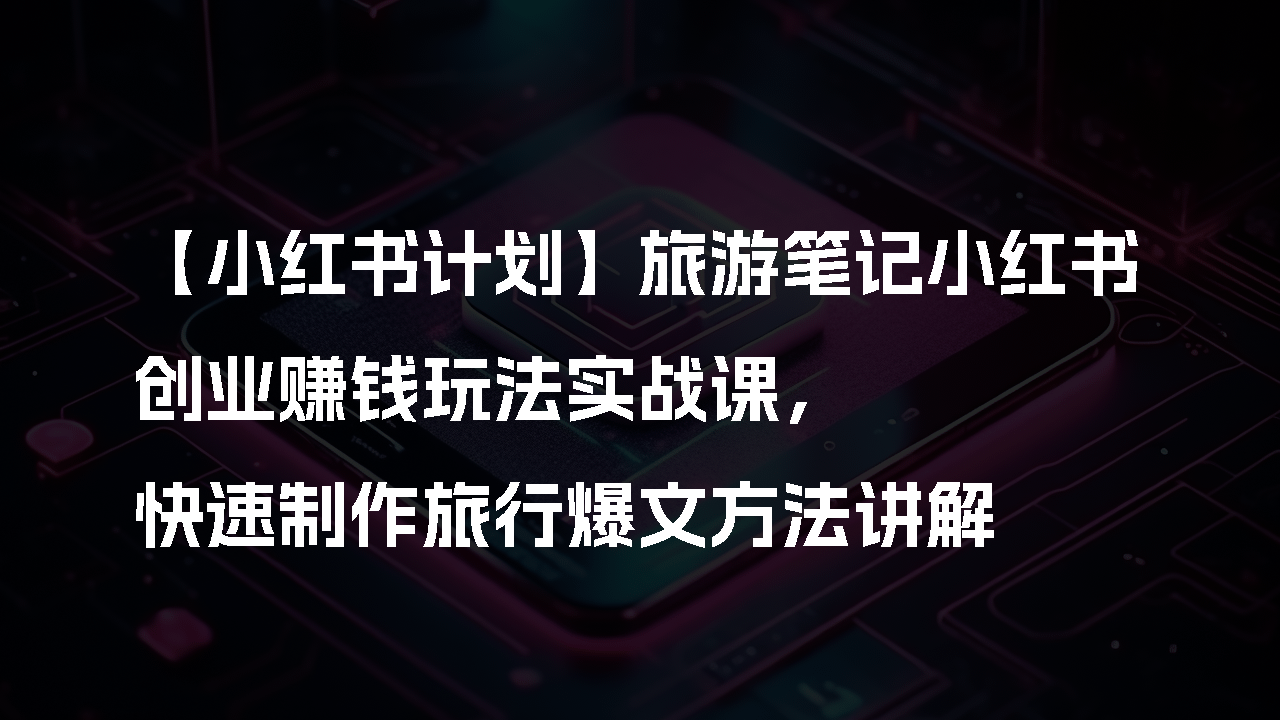 【小红书计划】旅游笔记小红书创业赚钱玩法实战课，快速制作旅行爆文方法讲解